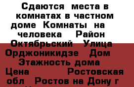 Сдаются  места в комнатах в частном доме. Комнаты  на 2-3 человека. › Район ­ Октябрьский › Улица ­ Орджоникидзе › Дом ­ 43 › Этажность дома ­ 2 › Цена ­ 5 300 - Ростовская обл., Ростов-на-Дону г. Недвижимость » Квартиры аренда   . Ростовская обл.,Ростов-на-Дону г.